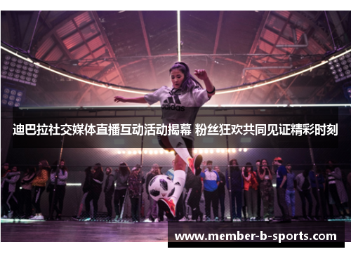 迪巴拉社交媒体直播互动活动揭幕 粉丝狂欢共同见证精彩时刻 迪巴拉社交媒体直播互动活动揭幕 粉丝狂欢共同见证精彩时刻