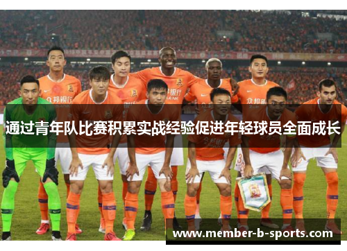 通过青年队比赛积累实战经验促进年轻球员全面成长 通过青年队比赛积累实战经验促进年轻球员全面成长