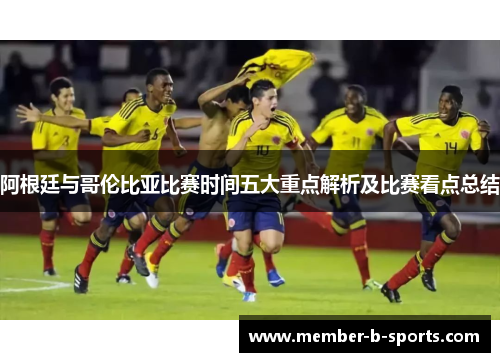 阿根廷与哥伦比亚比赛时间五大重点解析及比赛看点总结
