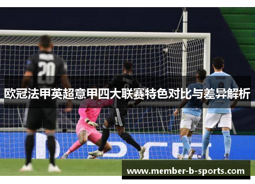 欧冠法甲英超意甲四大联赛特色对比与差异解析 欧冠法甲英超意甲四大联赛特色对比与差异解析