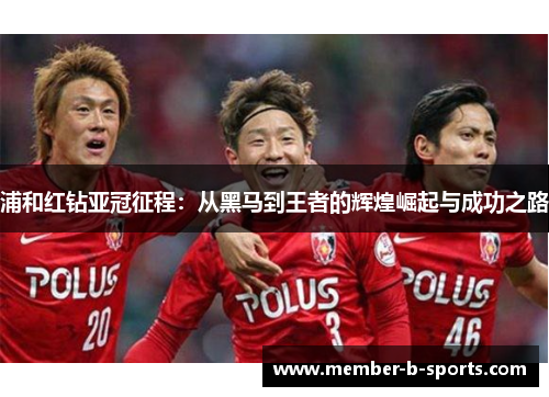 浦和红钻亚冠征程:从黑马到王者的辉煌崛起与成功之路 浦和红钻亚冠征程:从黑马到王者的辉煌崛起与成功之路