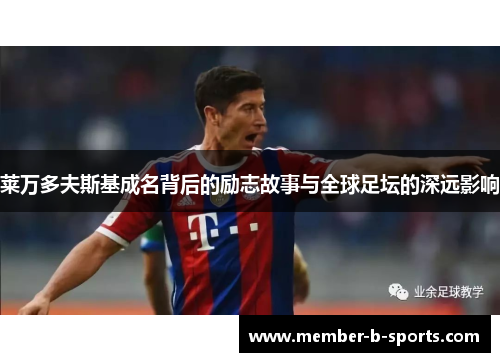 莱万多夫斯基成名背后的励志故事与全球足坛的深远影响 莱万多夫斯基成名背后的励志故事与全球足坛的深远影响