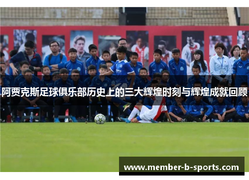 阿贾克斯足球俱乐部历史上的三大辉煌时刻与辉煌成就回顾