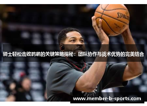 骑士轻松击败鹈鹕的关键策略揭秘：团队协作与战术优势的完美结合