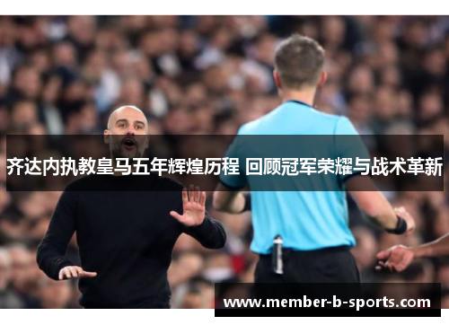 齐达内执教皇马五年辉煌历程 回顾冠军荣耀与战术革新