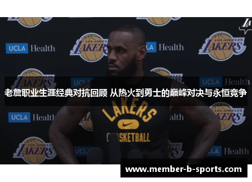 老詹职业生涯经典对抗回顾 从热火到勇士的巅峰对决与永恒竞争