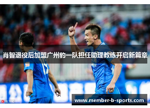 肖智退役后加盟广州豹一队担任助理教练开启新篇章