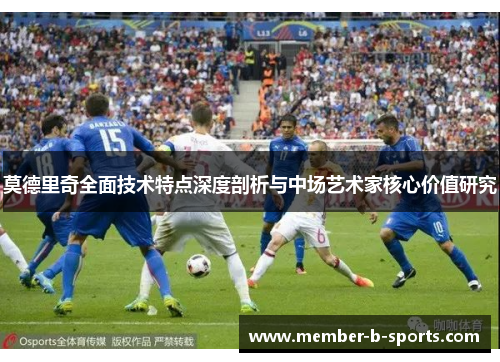莫德里奇全面技术特点深度剖析与中场艺术家核心价值研究