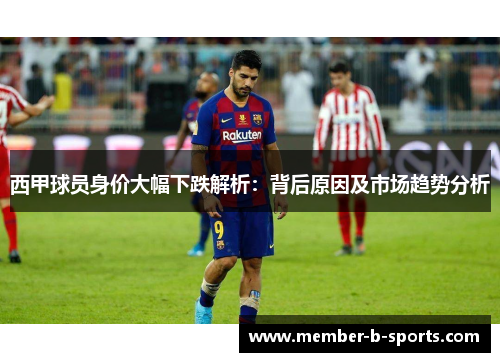 西甲球员身价大幅下跌解析：背后原因及市场趋势分析