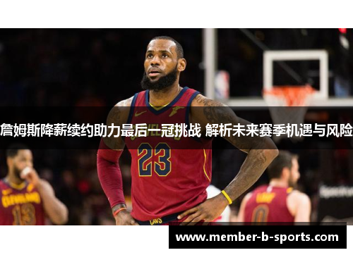 詹姆斯降薪续约助力最后一冠挑战 解析未来赛季机遇与风险