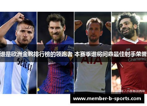 谁是欧洲金靴排行榜的领跑者 本赛季谁将问鼎最佳射手荣誉