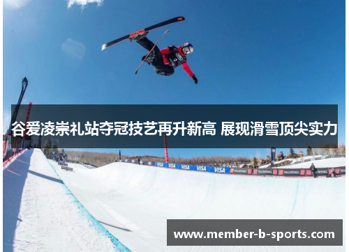 谷爱凌崇礼站夺冠技艺再升新高 展现滑雪顶尖实力