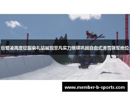 谷爱凌再度征服崇礼站展现非凡实力继续巩固自由式滑雪领军地位