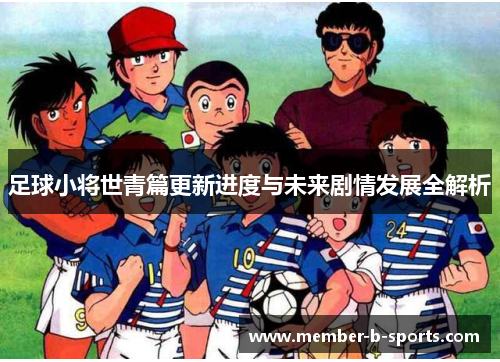 足球小将世青篇更新进度与未来剧情发展全解析