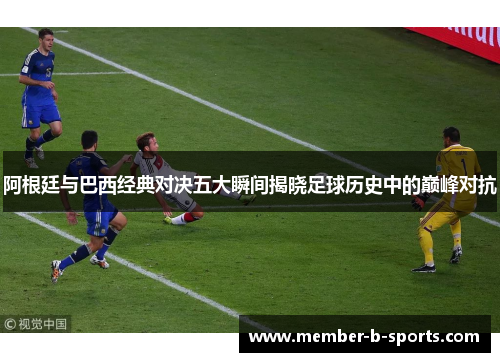 阿根廷与巴西经典对决五大瞬间揭晓足球历史中的巅峰对抗