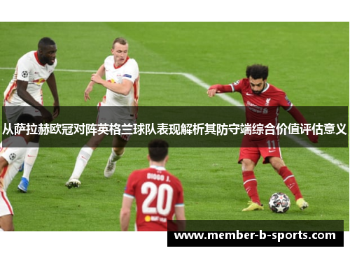 从萨拉赫欧冠对阵英格兰球队表现解析其防守端综合价值评估意义