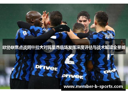 欧协联焦点战阿什拉夫对阵里昂临场发挥深度评估与战术解读全景版