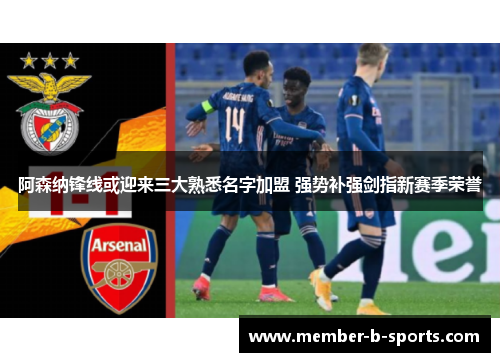 阿森纳锋线或迎来三大熟悉名字加盟 强势补强剑指新赛季荣誉