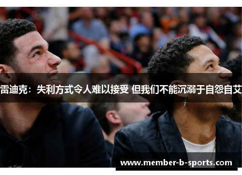 雷迪克：失利方式令人难以接受 但我们不能沉溺于自怨自艾