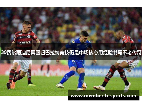 39费尔南迪尼奥回归巴拉纳竞技仍是中场核心用经验书写不老传奇