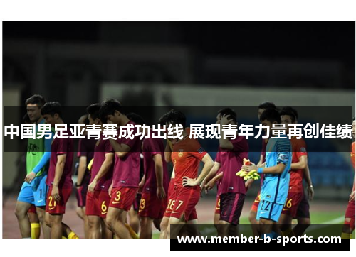 中国男足亚青赛成功出线 展现青年力量再创佳绩 中国男足亚青赛成功出线 展现青年力量再创佳绩