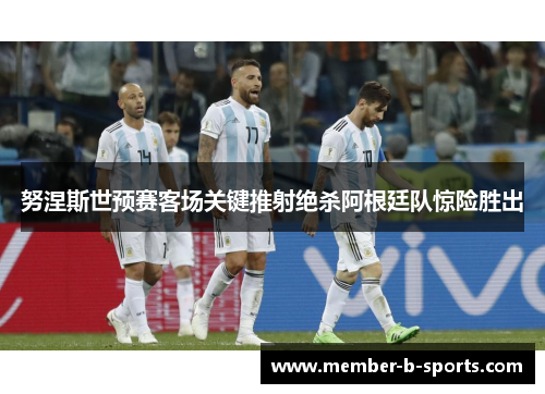 努涅斯世预赛客场关键推射绝杀阿根廷队惊险胜出 努涅斯世预赛客场关键推射绝杀阿根廷队惊险胜出