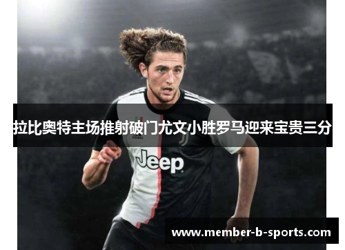 拉比奥特主场推射破门尤文小胜罗马迎来宝贵三分 拉比奥特主场推射破门尤文小胜罗马迎来宝贵三分