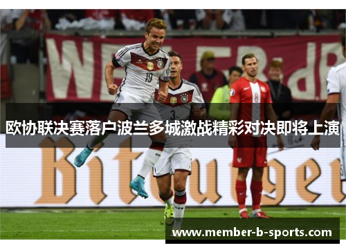 欧协联决赛落户波兰多城激战精彩对决即将上演