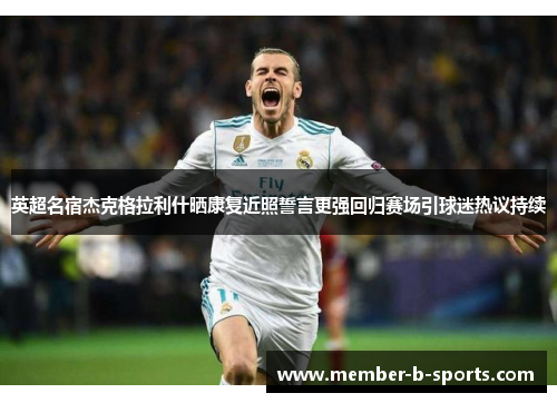 英超名宿杰克格拉利什晒康复近照誓言更强回归赛场引球迷热议持续