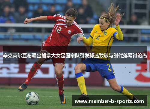 辛克莱尔宣布退出加拿大女足国家队引发球迷致敬与时代落幕讨论热