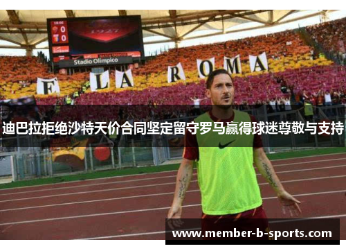 迪巴拉拒绝沙特天价合同坚定留守罗马赢得球迷尊敬与支持