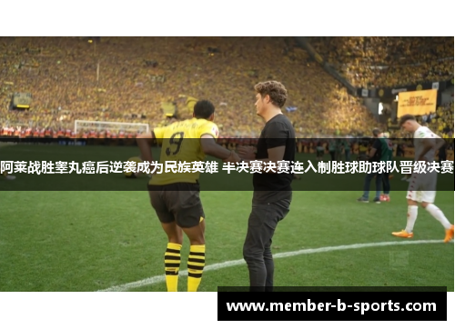 阿莱战胜睾丸癌后逆袭成为民族英雄 半决赛决赛连入制胜球助球队晋级决赛