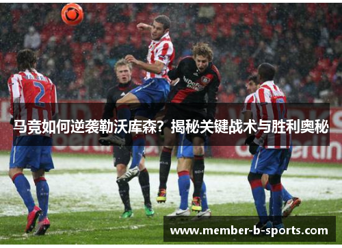 马竞如何逆袭勒沃库森？揭秘关键战术与胜利奥秘
