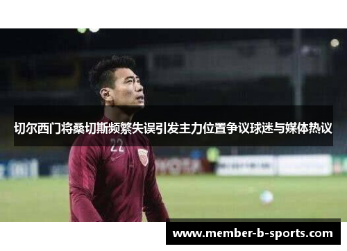 切尔西门将桑切斯频繁失误引发主力位置争议球迷与媒体热议