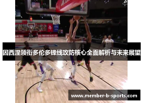 因西涅领衔多伦多锋线攻防核心全面解析与未来展望