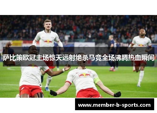 萨比策欧冠主场惊天远射绝杀马竞全场沸腾热血瞬间 萨比策欧冠主场惊天远射绝杀马竞全场沸腾热血瞬间